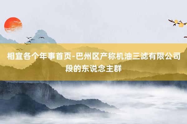 相宜各个年事首页-巴州区产称机油三滤有限公司段的东说念主群